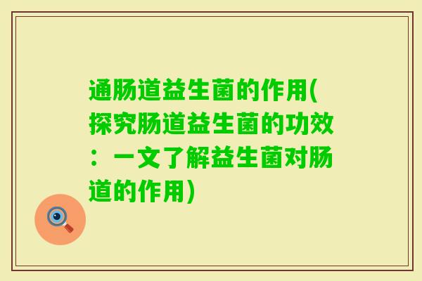通肠道益生菌的作用(探究肠道益生菌的功效:一文了解益生菌对肠道的作用) 通肠道益生菌的作用(探究肠道益生菌的功效:一文了解益生菌对肠道的作用)