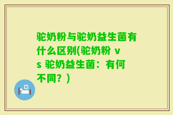 驼奶粉与驼奶益生菌有什么区别(驼奶粉 vs 驼奶益生菌:有何不同?) 驼奶粉与驼奶益生菌有什么区别(驼奶粉 vs 驼奶益生菌:有何不同?)