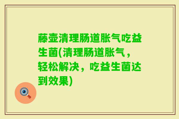 藤壶清理肠道吃益生菌(清理肠道，轻松解决，吃益生菌达到效果)