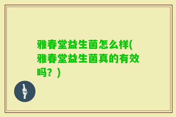 雅春堂益生菌怎么样(雅春堂益生菌真的有效吗？)