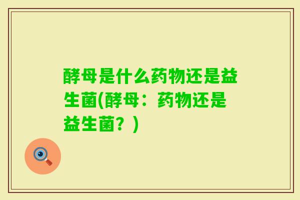 酵母是什么还是益生菌(酵母:还是益生菌?) 酵母是什么还是益生菌(酵母:还是益生菌?)