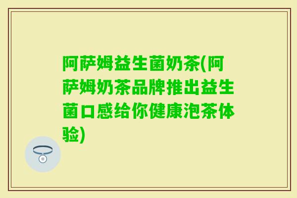 阿萨姆益生菌奶茶(阿萨姆奶茶品牌推出益生菌口感给你健康泡茶体验) 阿萨姆益生菌奶茶(阿萨姆奶茶品牌推出益生菌口感给你健康泡茶体验)