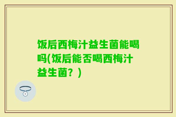 饭后西梅汁益生菌能喝吗(饭后能否喝西梅汁益生菌？)