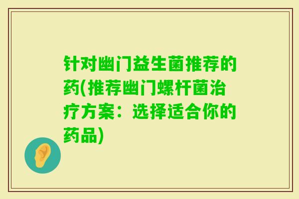 针对幽门益生菌推荐的药(推荐幽门螺杆菌方案:选择适合你的药品) 针对幽门益生菌推荐的药(推荐幽门螺杆菌方案:选择适合你的药品)
