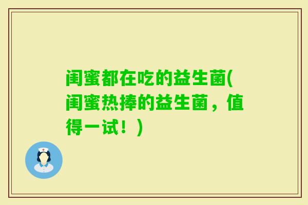 闺蜜都在吃的益生菌(闺蜜热捧的益生菌，值得一试！)