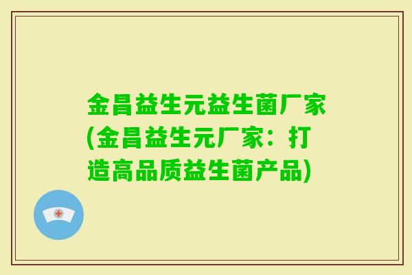 金昌益生元益生菌厂家(金昌益生元厂家:打造高品质益生菌产品) 金昌益生元益生菌厂家(金昌益生元厂家:打造高品质益生菌产品)