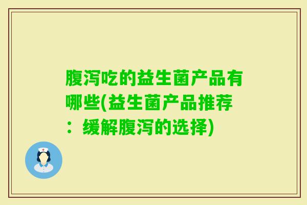 吃的益生菌产品有哪些(益生菌产品推荐：缓解的选择)