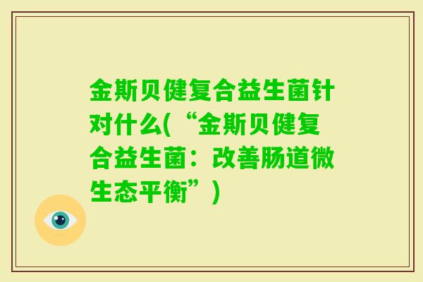 金斯贝健复合益生菌针对什么(“金斯贝健复合益生菌:改善肠道微生态平衡”) 金斯贝健复合益生菌针对什么(“金斯贝健复合益生菌:改善肠道微生态平衡”)