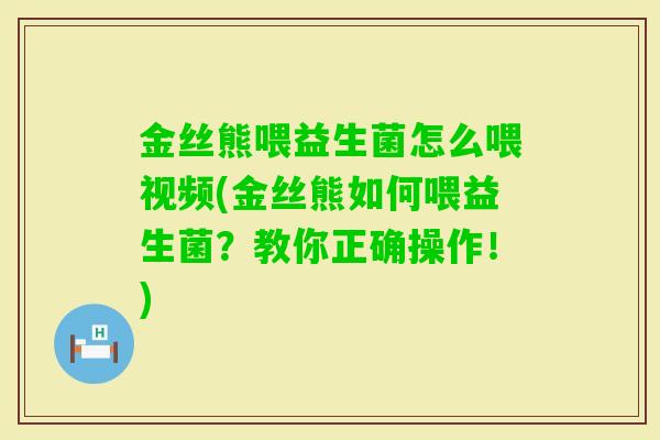 金丝熊喂益生菌怎么喂视频(金丝熊如何喂益生菌？教你正确操作！)