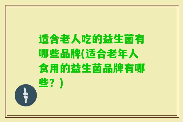 适合老人吃的益生菌有哪些品牌(适合老年人食用的益生菌品牌有哪些?) 适合老人吃的益生菌有哪些品牌(适合老年人食用的益生菌品牌有哪些?)
