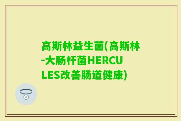 高斯林益生菌(高斯林-大肠杆菌HERCULES改善肠道健康) 高斯林益生菌(高斯林-大肠杆菌HERCULES改善肠道健康)