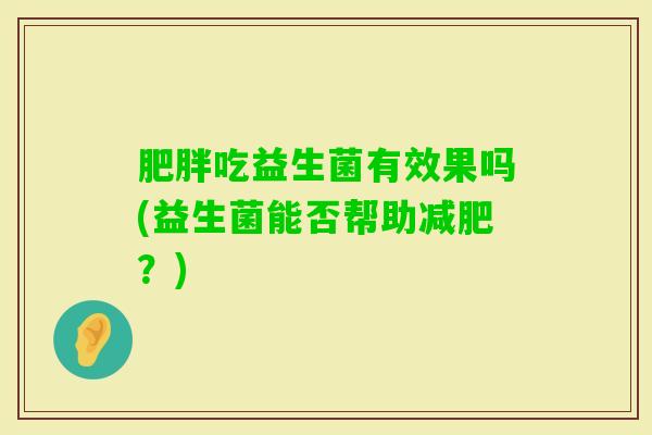 吃益生菌有效果吗(益生菌能否帮助?) 吃益生菌有效果吗(益生菌能否帮助?)