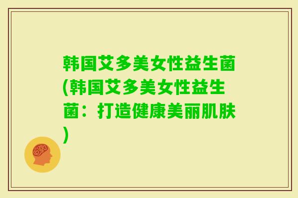 韩国艾多美女性益生菌(韩国艾多美女性益生菌:打造健康美丽) 韩国艾多美女性益生菌(韩国艾多美女性益生菌:打造健康美丽)