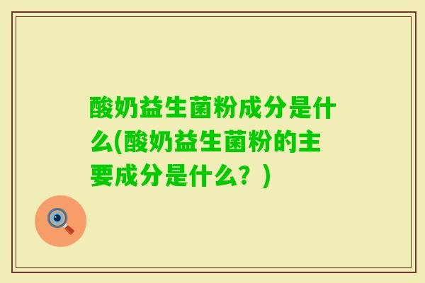 酸奶益生菌粉成分是什么(酸奶益生菌粉的主要成分是什么?) 酸奶益生菌粉成分是什么(酸奶益生菌粉的主要成分是什么?)