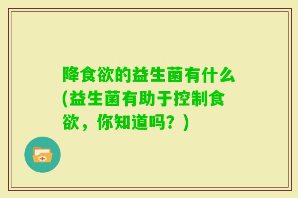 降的益生菌有什么(益生菌有助于控制,你知道吗?) 降的益生菌有什么(益生菌有助于控制,你知道吗?)