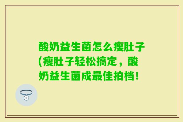 酸奶益生菌怎么瘦肚子(瘦肚子轻松搞定,酸奶益生菌成佳拍档! 酸奶益生菌怎么瘦肚子(瘦肚子轻松搞定,酸奶益生菌成佳拍档!