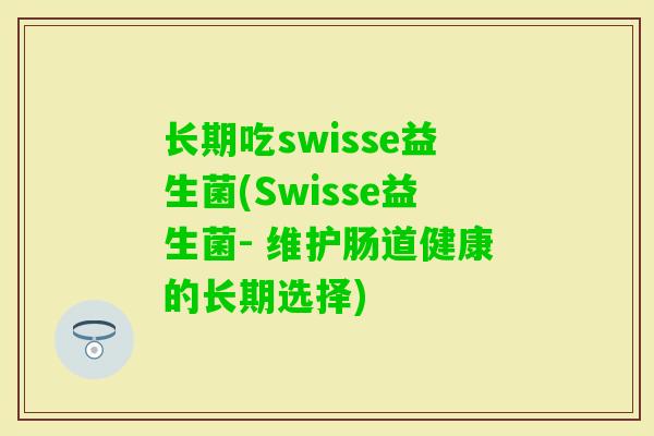 长期吃swisse益生菌(Swisse益生菌- 维护肠道健康的长期选择) 长期吃swisse益生菌(Swisse益生菌- 维护肠道健康的长期选择)