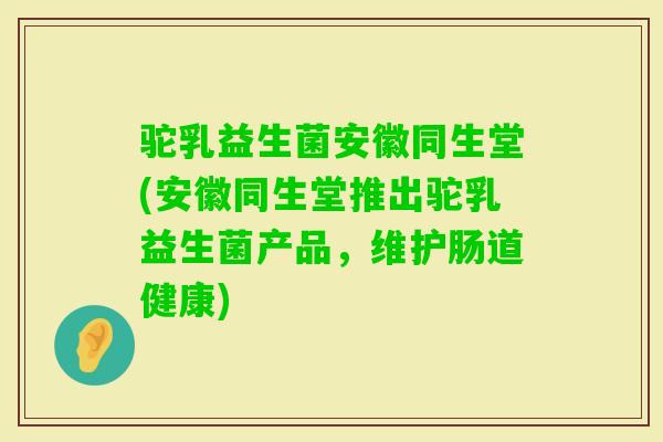 驼乳益生菌安徽同生堂(安徽同生堂推出驼乳益生菌产品,维护肠道健康) 驼乳益生菌安徽同生堂(安徽同生堂推出驼乳益生菌产品,维护肠道健康)
