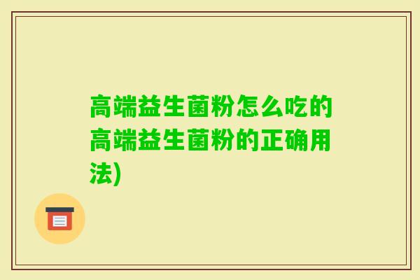 高端益生菌粉怎么吃的高端益生菌粉的正确用法) 高端益生菌粉怎么吃的高端益生菌粉的正确用法)