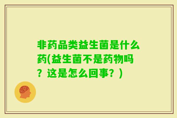 非药品类益生菌是什么药(益生菌不是吗?这是怎么回事?) 非药品类益生菌是什么药(益生菌不是吗?这是怎么回事?)