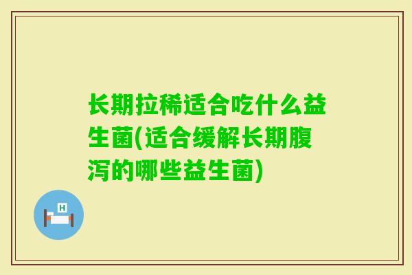 长期拉稀适合吃什么益生菌(适合缓解长期的哪些益生菌)