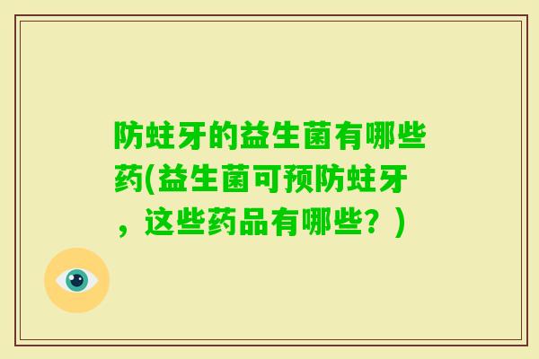 防蛀牙的益生菌有哪些药(益生菌可蛀牙，这些药品有哪些？)