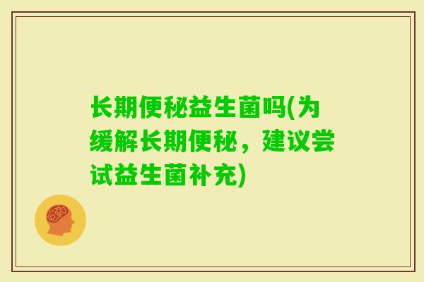 长期益生菌吗(为缓解长期,建议尝试益生菌补充) 长期益生菌吗(为缓解长期,建议尝试益生菌补充)