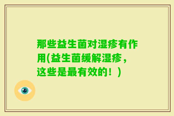 那些益生菌对有作用(益生菌缓解,这些是有效的!) 那些益生菌对有作用(益生菌缓解,这些是有效的!)