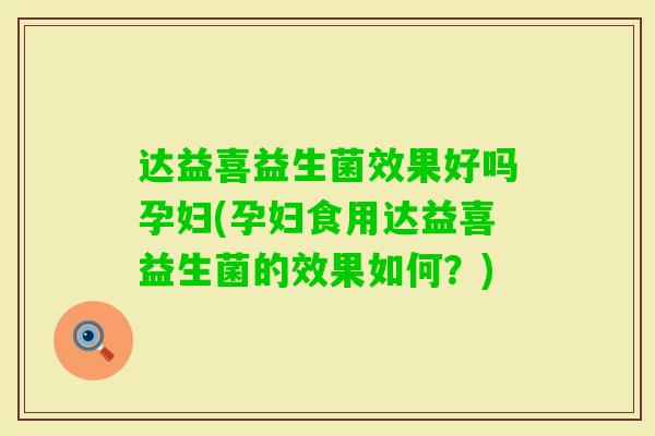 达益喜益生菌效果好吗孕妇(孕妇食用达益喜益生菌的效果如何?) 达益喜益生菌效果好吗孕妇(孕妇食用达益喜益生菌的效果如何?)