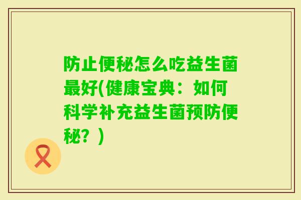 防止怎么吃益生菌好(健康宝典:如何科学补充益生菌?) 防止怎么吃益生菌好(健康宝典:如何科学补充益生菌?)