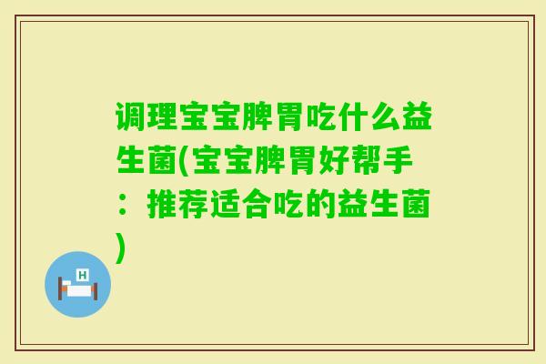 调理宝宝脾胃吃什么益生菌(宝宝脾胃好帮手:推荐适合吃的益生菌) 调理宝宝脾胃吃什么益生菌(宝宝脾胃好帮手:推荐适合吃的益生菌)