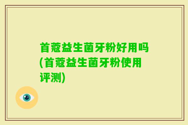 首蔻益生菌牙粉好用吗(首蔻益生菌牙粉使用评测) 首蔻益生菌牙粉好用吗(首蔻益生菌牙粉使用评测)