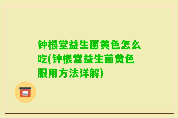 钟根堂益生菌黄色怎么吃(钟根堂益生菌黄色服用方法详解) 钟根堂益生菌黄色怎么吃(钟根堂益生菌黄色服用方法详解)