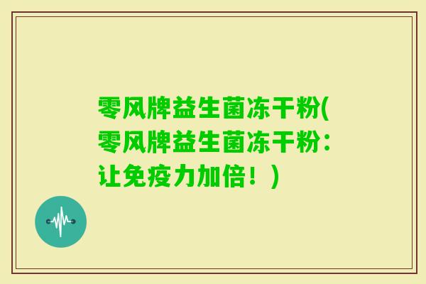 零风牌益生菌冻干粉(零风牌益生菌冻干粉:让力加倍!) 零风牌益生菌冻干粉(零风牌益生菌冻干粉:让力加倍!)