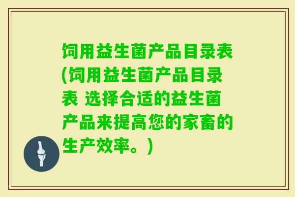 饲用益生菌产品目录表(饲用益生菌产品目录表 选择合适的益生菌产品来提高您的家畜的生产效率。) 饲用益生菌产品目录表(饲用益生菌产品目录表 选择合适的益生菌产品来提高您的家畜的生产效率。)