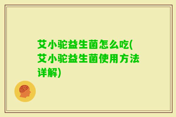 艾小驼益生菌怎么吃(艾小驼益生菌使用方法详解)