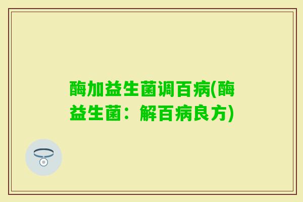 酶加益生菌调百(酶益生菌:解百良方) 酶加益生菌调百(酶益生菌:解百良方)