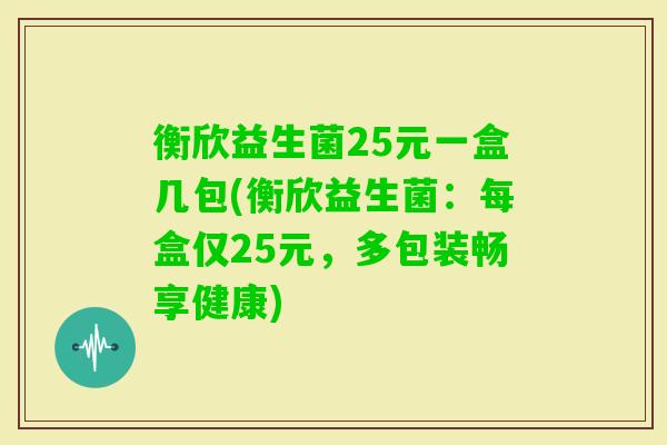 衡欣益生菌25元一盒几包(衡欣益生菌:每盒仅25元,多包装畅享健康) 衡欣益生菌25元一盒几包(衡欣益生菌:每盒仅25元,多包装畅享健康)