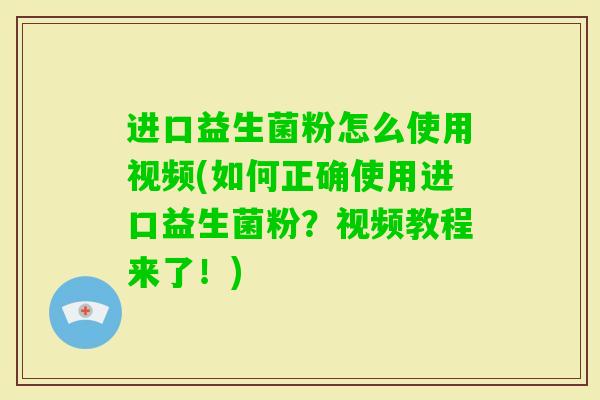 进口益生菌粉怎么使用视频(如何正确使用进口益生菌粉?视频教程来了!) 进口益生菌粉怎么使用视频(如何正确使用进口益生菌粉?视频教程来了!)