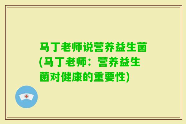 马丁老师说营养益生菌(马丁老师:营养益生菌对健康的重要性) 马丁老师说营养益生菌(马丁老师:营养益生菌对健康的重要性)