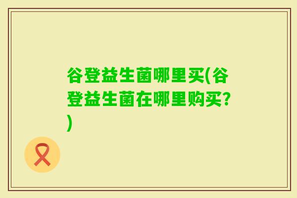 谷登益生菌哪里买(谷登益生菌在哪里购买?) 谷登益生菌哪里买(谷登益生菌在哪里购买?)