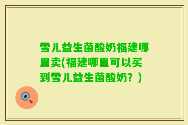 雪儿益生菌酸奶福建哪里卖(福建哪里可以买到雪儿益生菌酸奶?) 雪儿益生菌酸奶福建哪里卖(福建哪里可以买到雪儿益生菌酸奶?)