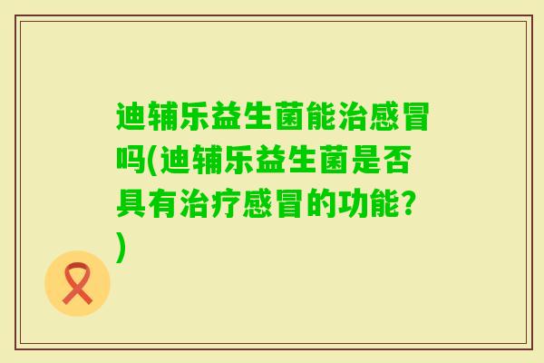 迪辅乐益生菌能吗(迪辅乐益生菌是否具有的功能?) 迪辅乐益生菌能吗(迪辅乐益生菌是否具有的功能?)