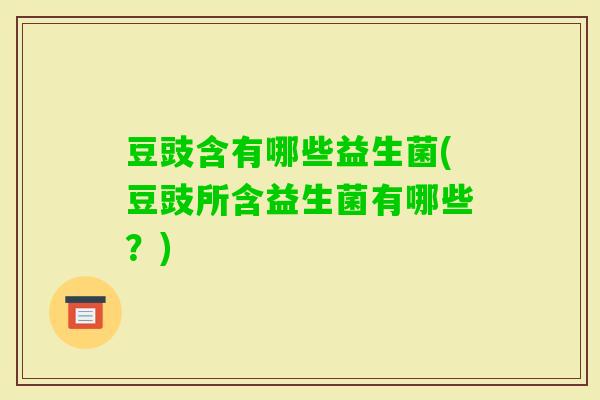 豆豉含有哪些益生菌(豆豉所含益生菌有哪些？)
