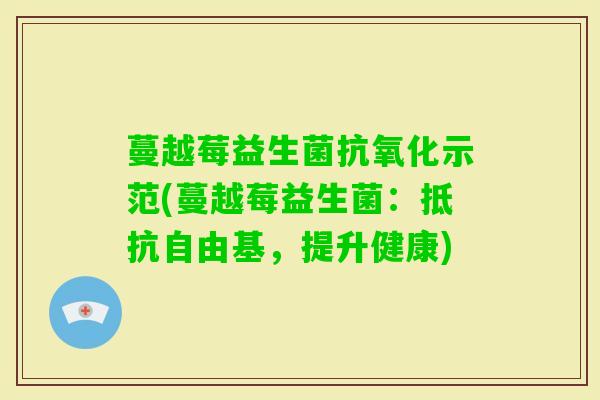 蔓越莓益生菌示范(蔓越莓益生菌:抵抗,提升健康) 蔓越莓益生菌示范(蔓越莓益生菌:抵抗,提升健康)