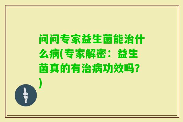 问问专家益生菌能什么(专家解密:益生菌真的有功效吗?) 问问专家益生菌能什么(专家解密:益生菌真的有功效吗?)