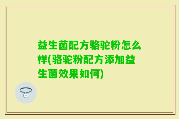 益生菌配方骆驼粉怎么样(骆驼粉配方添加益生菌效果如何) 益生菌配方骆驼粉怎么样(骆驼粉配方添加益生菌效果如何)