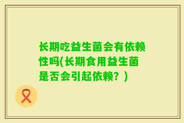 长期吃益生菌会有依赖性吗(长期食用益生菌是否会引起依赖?) 长期吃益生菌会有依赖性吗(长期食用益生菌是否会引起依赖?)