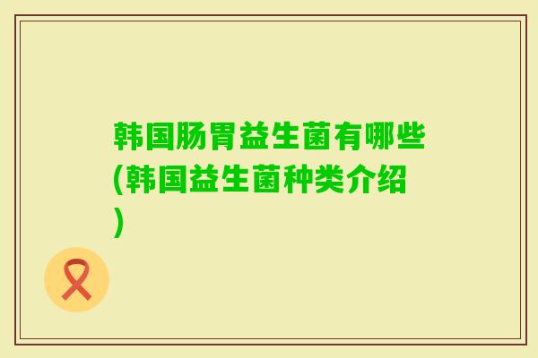 韩国肠胃益生菌有哪些(韩国益生菌种类介绍)