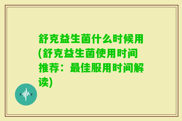 舒克益生菌什么时候用(舒克益生菌使用时间推荐：佳服用时间解读)